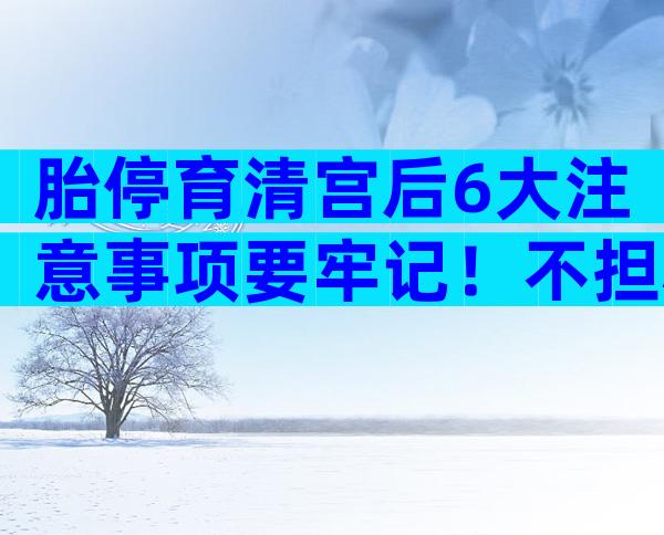 胎停育清宫后6大注意事项要牢记！不担心方能安心调养