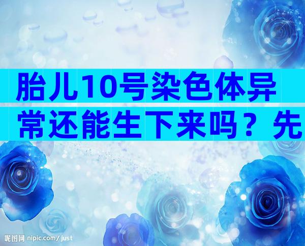 胎儿10号染色体异常还能生下来吗？先弄清微缺失、重复的影响