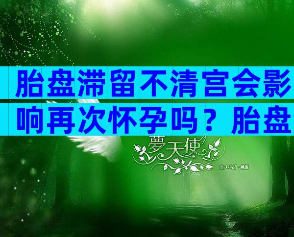 胎盘滞留不清宫会影响再次怀孕吗？胎盘滞留影响怀孕吗？