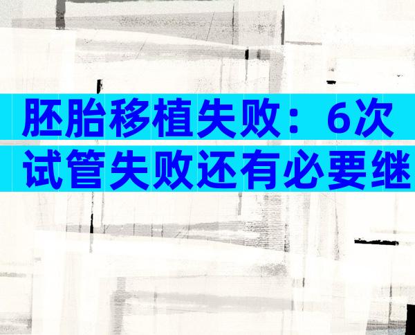 胚胎移植失败：6次试管失败还有必要继续吗？