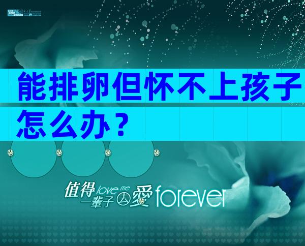 能排卵但怀不上孩子怎么办？