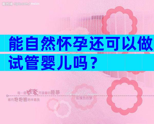 能自然怀孕还可以做试管婴儿吗？