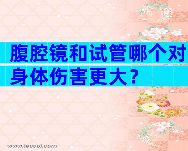 腹腔镜和试管哪个对身体伤害更大？