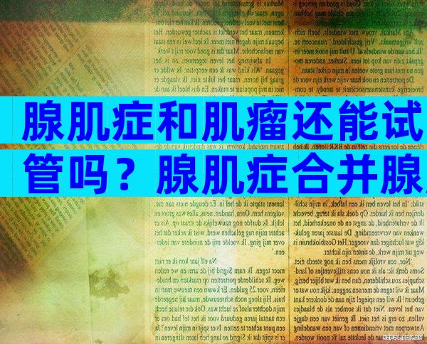 腺肌症和肌瘤还能试管吗？腺肌症合并腺肌瘤可以做试管婴儿吗？