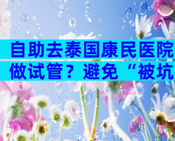 自助去泰国康民医院做试管？避免“被坑”要注意这3点