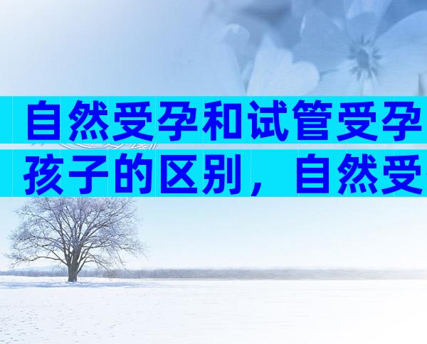 自然受孕和试管受孕孩子的区别，自然受孕和试管的天数一样吗