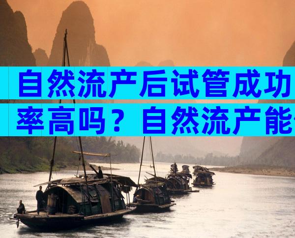 自然流产后试管成功率高吗？自然流产能做试管婴儿吗？