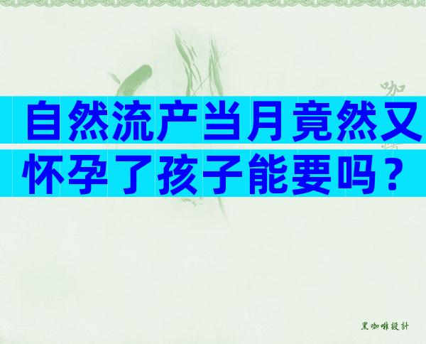 自然流产当月竟然又怀孕了孩子能要吗？