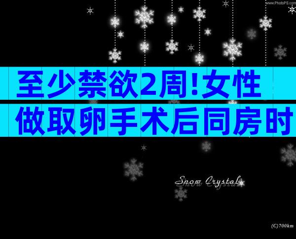 至少禁欲2周!女性做取卵手术后同房时间分析