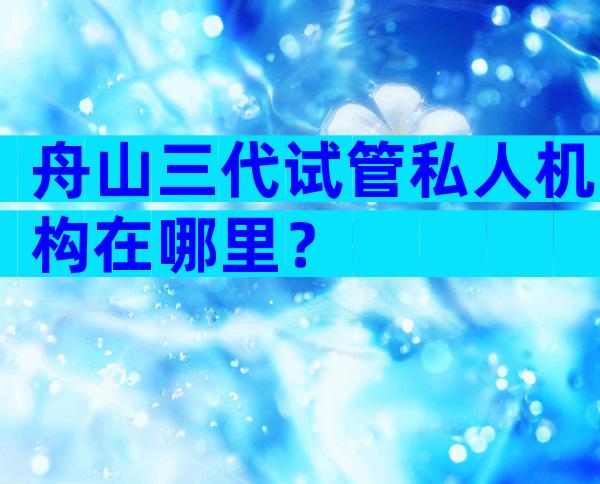 舟山三代试管私人机构在哪里？