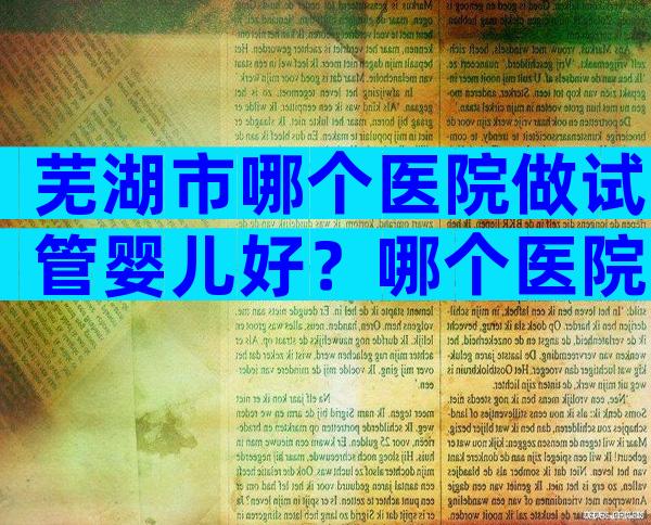 芜湖市哪个医院做试管婴儿好？哪个医院不用排队