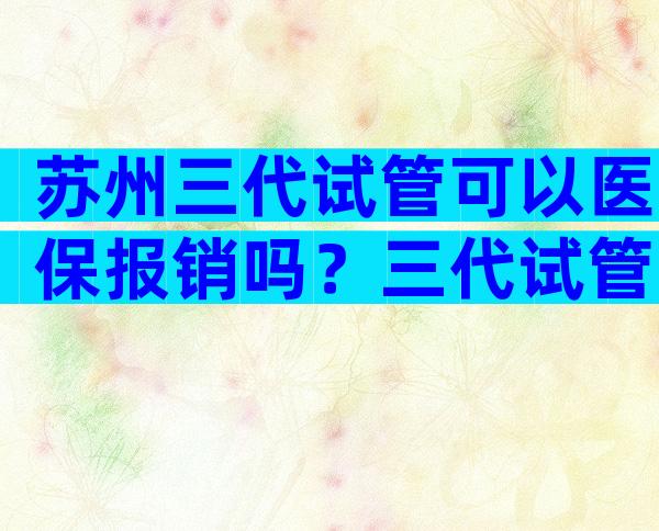 苏州三代试管可以医保报销吗？三代试管婴儿费用可以医保吗？