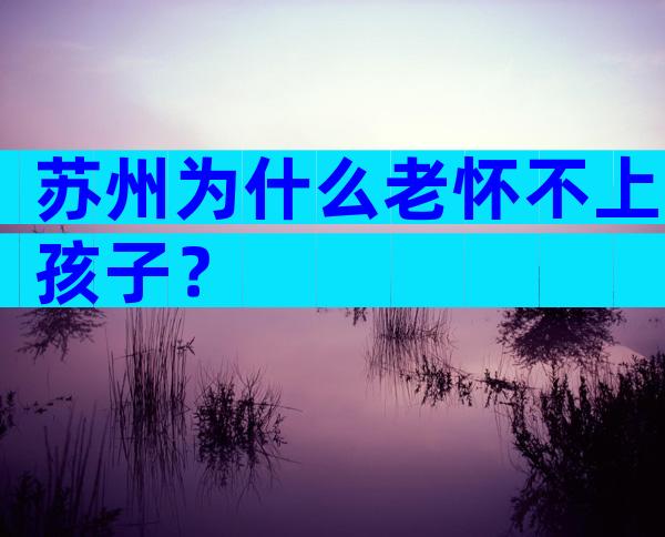 苏州为什么老怀不上孩子？