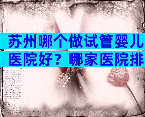 苏州哪个做试管婴儿医院好？哪家医院排名好