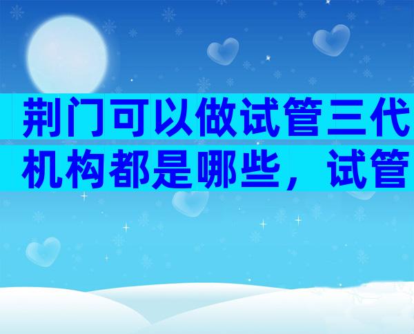 荆门可以做试管三代机构都是哪些，试管婴儿机构名单