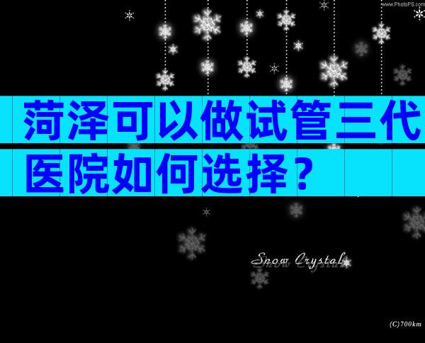 菏泽可以做试管三代医院如何选择？