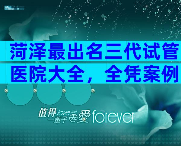 菏泽最出名三代试管医院大全，全凭案例说话