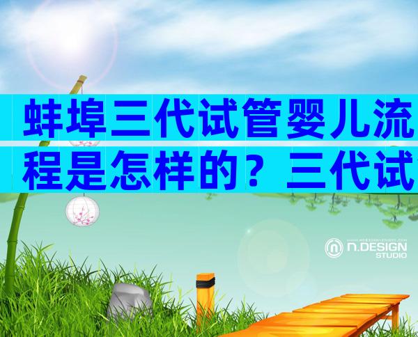 蚌埠三代试管婴儿流程是怎样的？三代试管过程