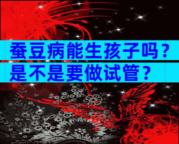 蚕豆病能生孩子吗？是不是要做试管？