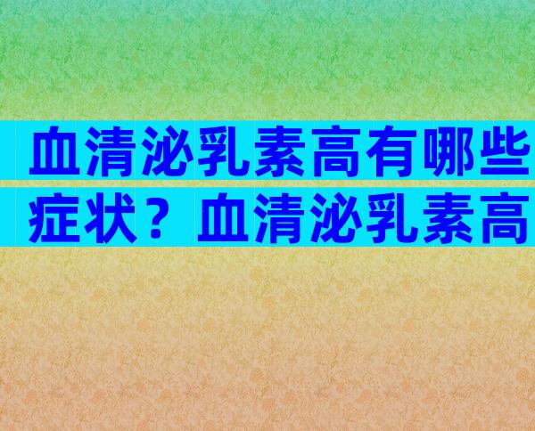 血清泌乳素高有哪些症状？血清泌乳素高到600厉害吗？