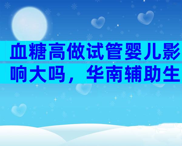 血糖高做试管婴儿影响大吗，华南辅助生育中心分享高血糖做试管前的降糖方法