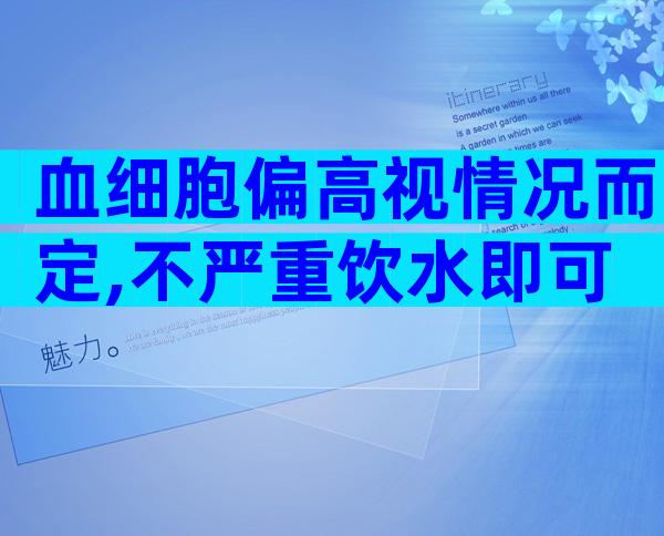 血细胞偏高视情况而定,不严重饮水即可