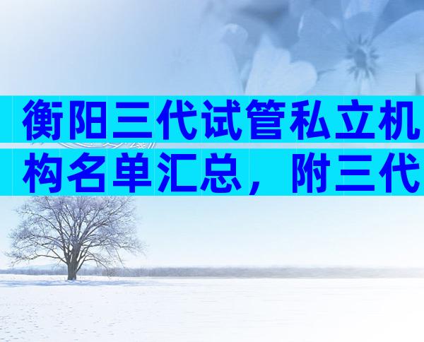 衡阳三代试管私立机构名单汇总，附三代试管婴儿条件