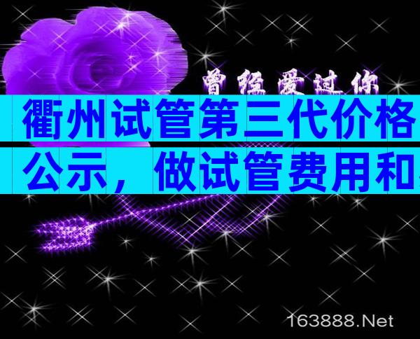 衢州试管第三代价格公示，做试管费用和必备检查项目