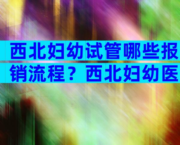 西北妇幼试管哪些报销流程？西北妇幼医院试管怎么样？