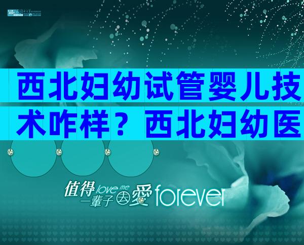 西北妇幼试管婴儿技术咋样？西北妇幼医院试管婴儿技术怎么样？