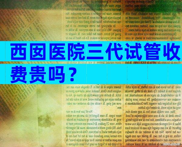 西囡医院三代试管收费贵吗？