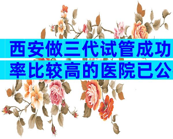 西安做三代试管成功率比较高的医院已公布