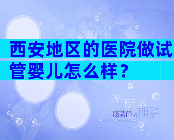 西安地区的医院做试管婴儿怎么样？