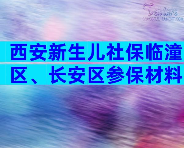 西安新生儿社保临潼区、长安区参保材料，临潼区、长安区参保材料建议收藏