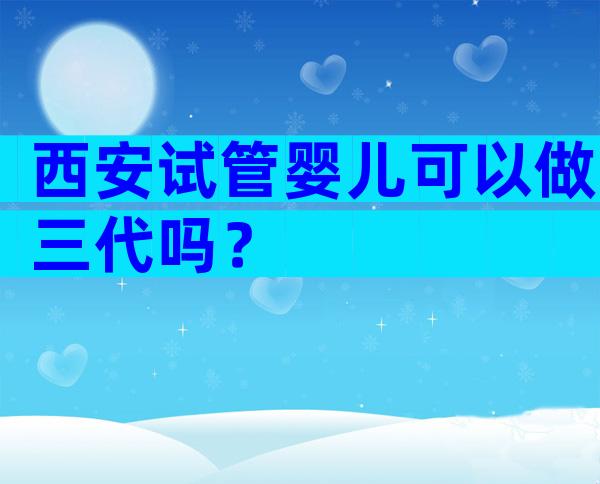 西安试管婴儿可以做三代吗？