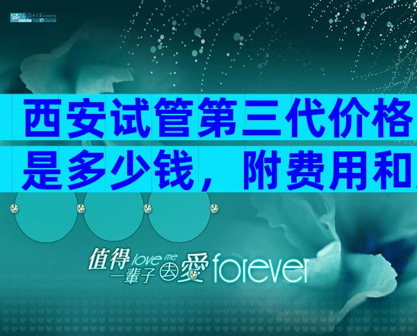 西安试管第三代价格是多少钱，附费用和成功率预测