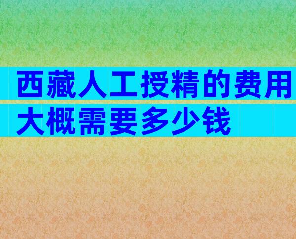 西藏人工授精的费用大概需要多少钱