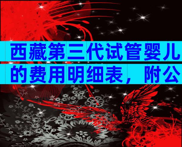 西藏第三代试管婴儿的费用明细表，附公立医院等待时间