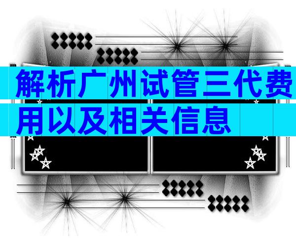 解析广州试管三代费用以及相关信息