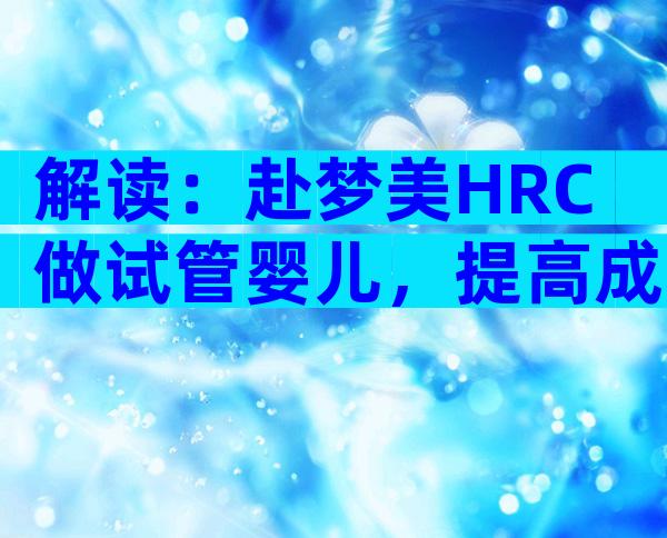 解读：赴梦美HRC做试管婴儿，提高成功率得了解这3个方法