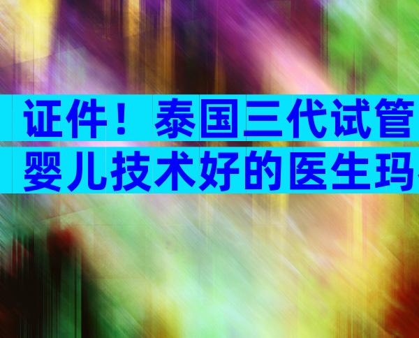 证件！泰国三代试管婴儿技术好的医生玛祖，为您做试管婴儿要准备什么