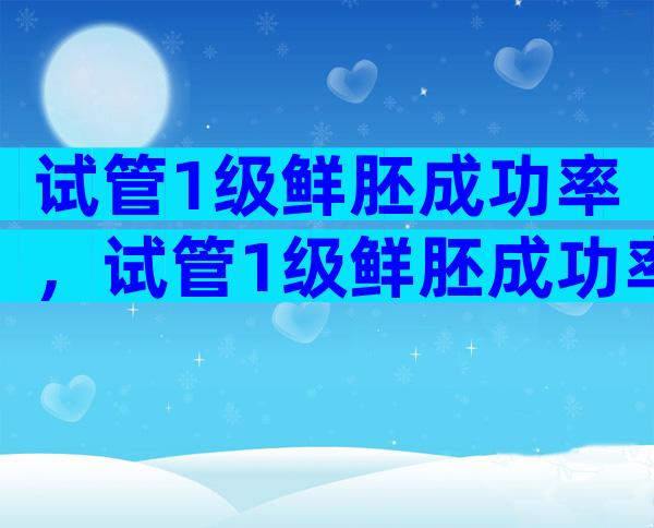 试管1级鲜胚成功率，试管1级鲜胚成功率是多少？