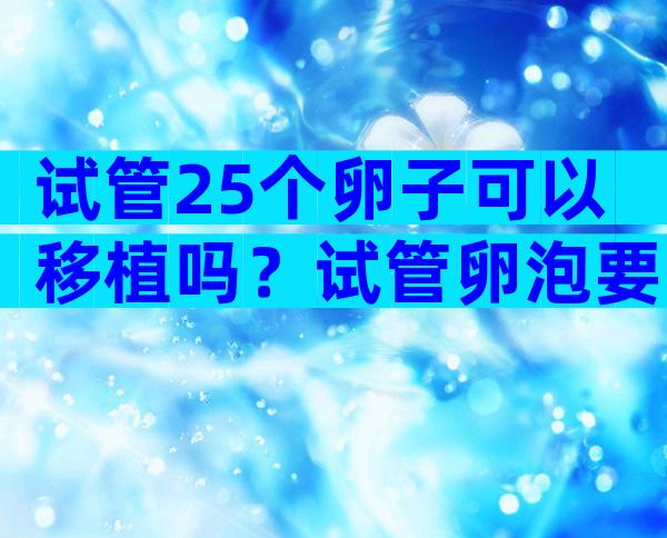 试管25个卵子可以移植吗？试管卵泡要长到25大么可以取？