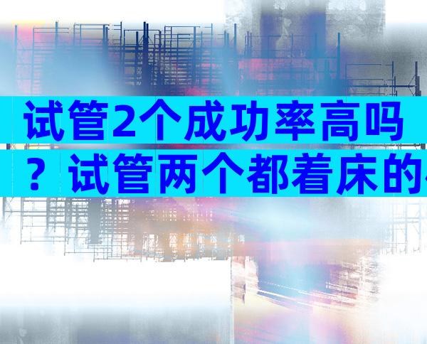 试管2个成功率高吗？试管两个都着床的概率高吗？