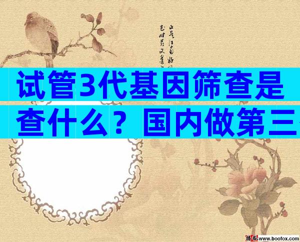 试管3代基因筛查是查什么？国内做第三代试管基因筛查多少钱？