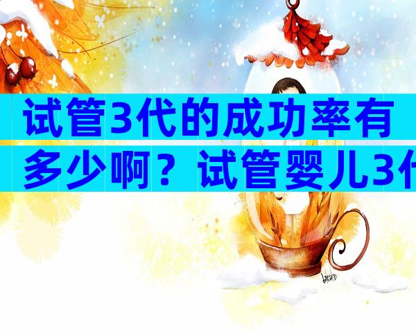 试管3代的成功率有多少啊？试管婴儿3代成功率高