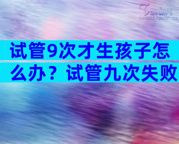 试管9次才生孩子怎么办？试管九次失败