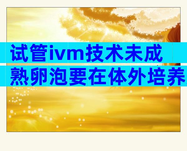 试管ivm技术未成熟卵泡要在体外培养几天