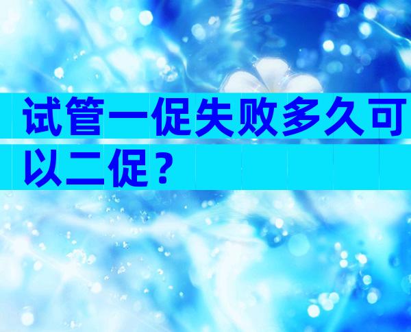 试管一促失败多久可以二促？