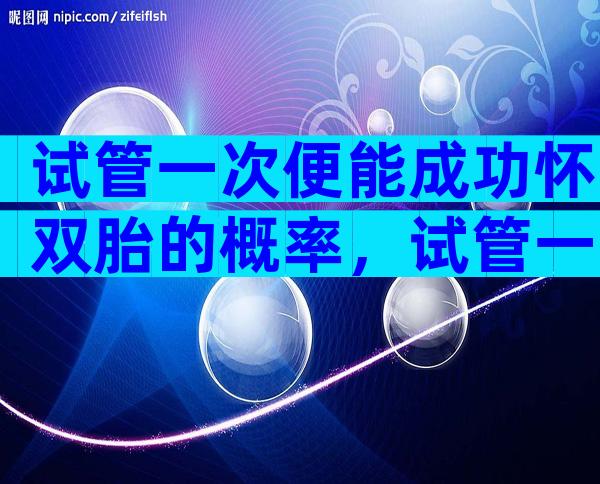 试管一次便能成功怀双胎的概率，试管一次便能成功怀双胎的概率是多少